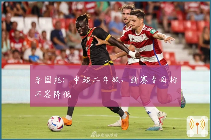 李国旭：中超二年级，新赛季目标不容降低