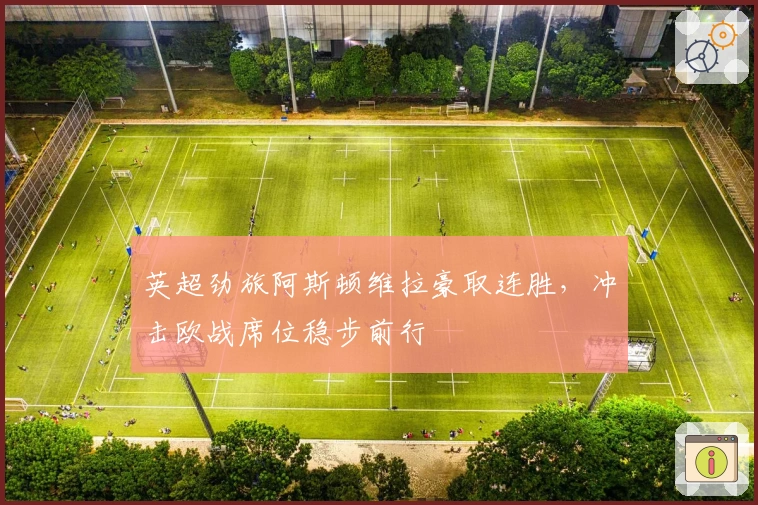 英超劲旅阿斯顿维拉豪取连胜，冲击欧战席位稳步前行