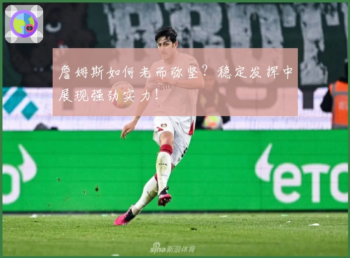 詹姆斯如何老而弥坚?稳定发挥中展现强劲实力!