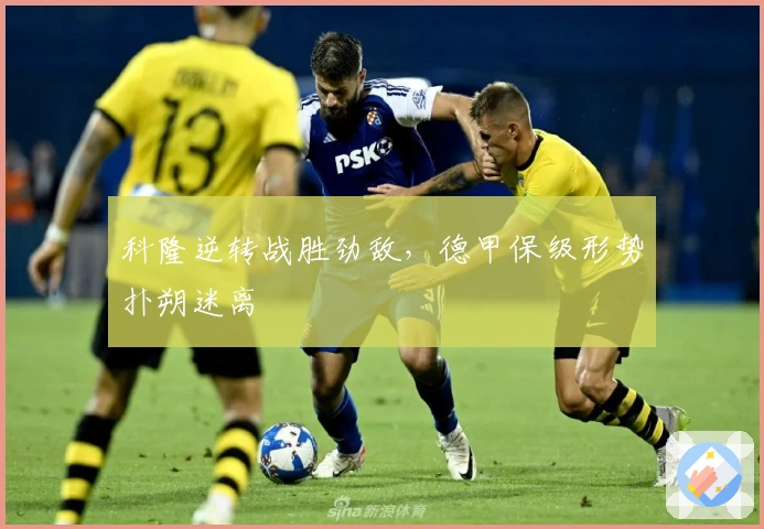 科隆逆转战胜劲敌,德甲保级形势扑朔迷离
