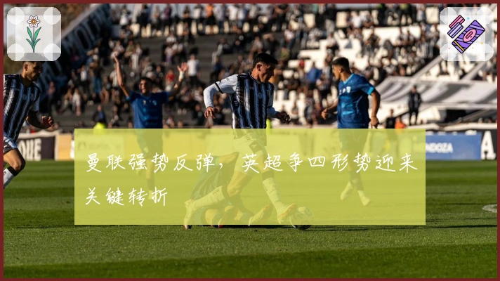 曼联强势反弹，英超争四形势迎来关键转折