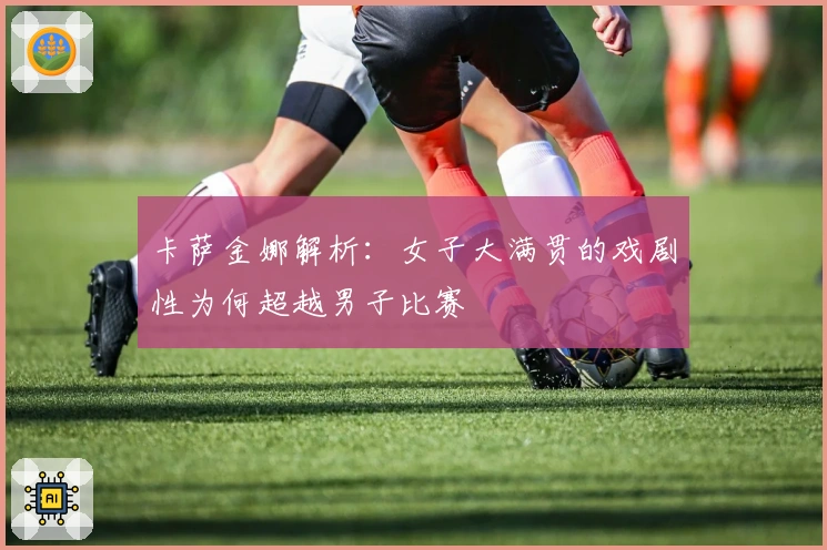 卡萨金娜解析：女子大满贯的戏剧性为何超越男子比赛