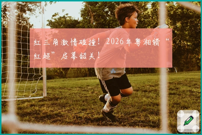 红三角激情碰撞！2026年粤湘赣“红超”启幕韶关！