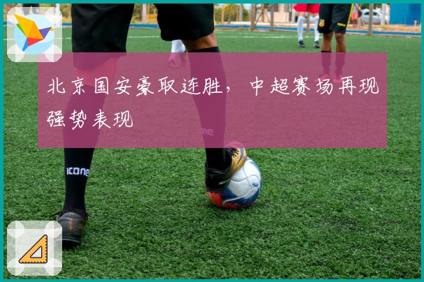 北京国安豪取连胜，中超赛场再现强势表现
