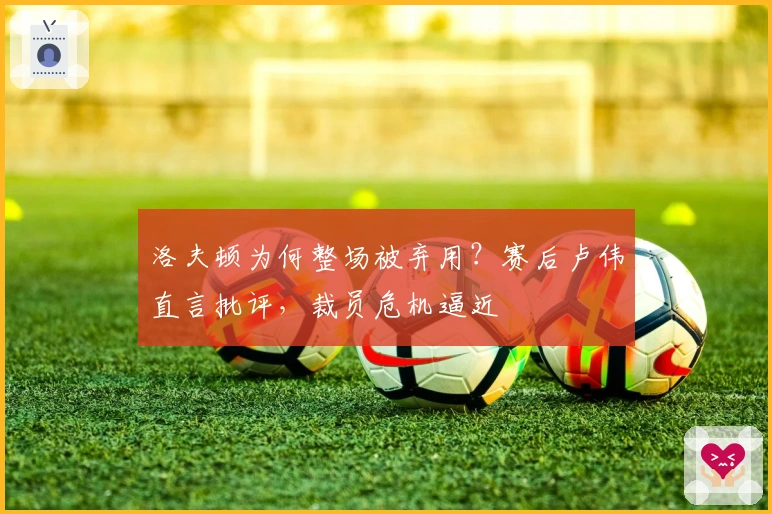 洛夫顿为何整场被弃用？赛后卢伟直言批评，裁员危机逼近