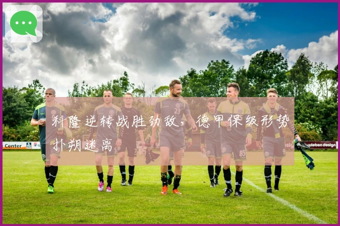 科隆逆转战胜劲敌，德甲保级形势扑朔迷离