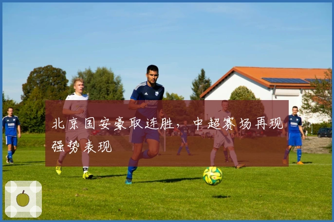 北京国安豪取连胜，中超赛场再现强势表现