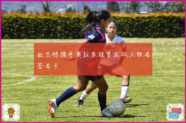 杜兰特携手奥拉朱旺首发双人联名签名卡