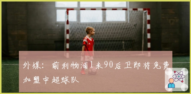 外媒：前利物浦1米90后卫即将免费加盟中超球队
