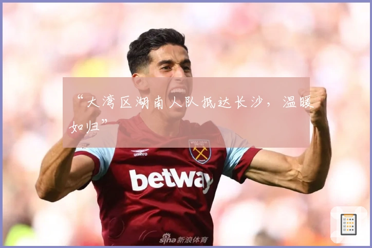 “大湾区湖南人队抵达长沙，温暖如归”