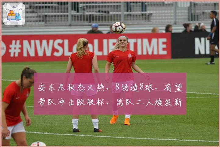 安东尼状态火热，8场造8球，有望带队冲击欧联杯，离队二人焕发新生