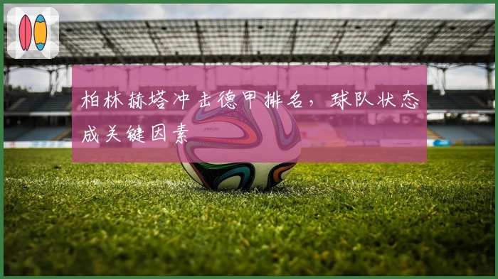 柏林赫塔冲击德甲排名，球队状态成关键因素